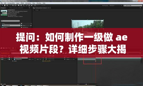 提问：如何制作一级做 ae 视频片段？详细步骤大揭秘