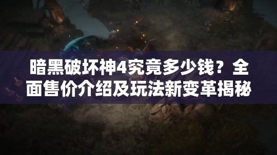 暗黑破坏神4究竟多少钱？全面售价介绍及玩法新变革揭秘