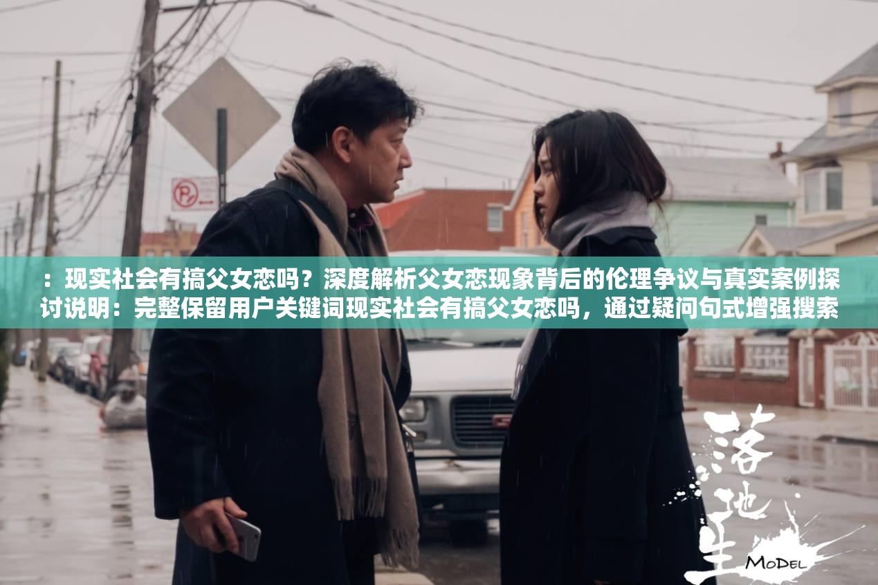 ：现实社会有搞父女恋吗？深度解析父女恋现象背后的伦理争议与真实案例探讨说明：完整保留用户关键词现实社会有搞父女恋吗，通过疑问句式增强搜索意图匹配度，加入伦理争议真实案例等网民关注焦点词，符合百度对内容相关性的判断标准28字主+7字副的结构既满足移动端展示需求，又通过深度解析探讨等词暗示文章价值，能有效提升点击率