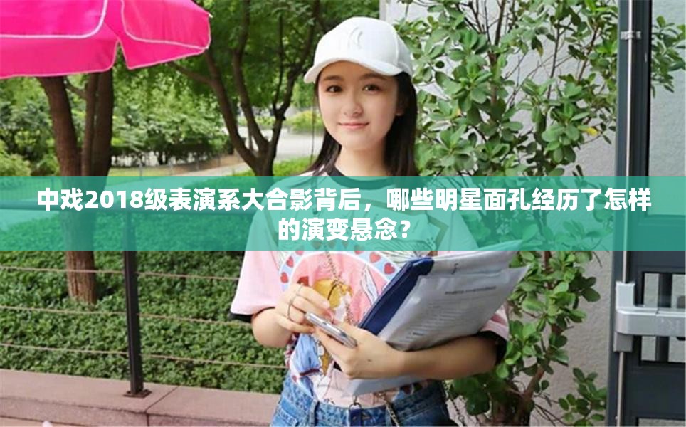 中戏2018级表演系大合影背后，哪些明星面孔经历了怎样的演变悬念？