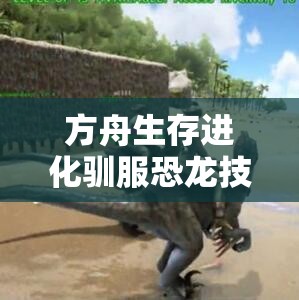 方舟生存进化驯服恐龙技巧揭秘，驯服方法经历了怎样的演变史？