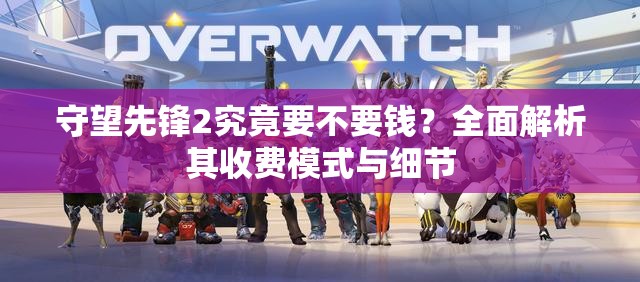 守望先锋2究竟要不要钱？全面解析其收费模式与细节