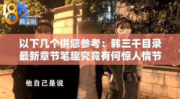 以下几个供您参考：韩三千目录最新章节笔趣究竟有何惊人情节？快来一探究竟想知道韩三千目录最新章节笔趣的精彩之处吗？赶紧戳进来韩三千目录最新章节笔趣，是怎样的跌宕起伏？揭晓韩三千目录最新章节笔趣，隐藏着怎样的秘密？一同探索好奇韩三千目录最新章节笔趣的发展？这里呈现