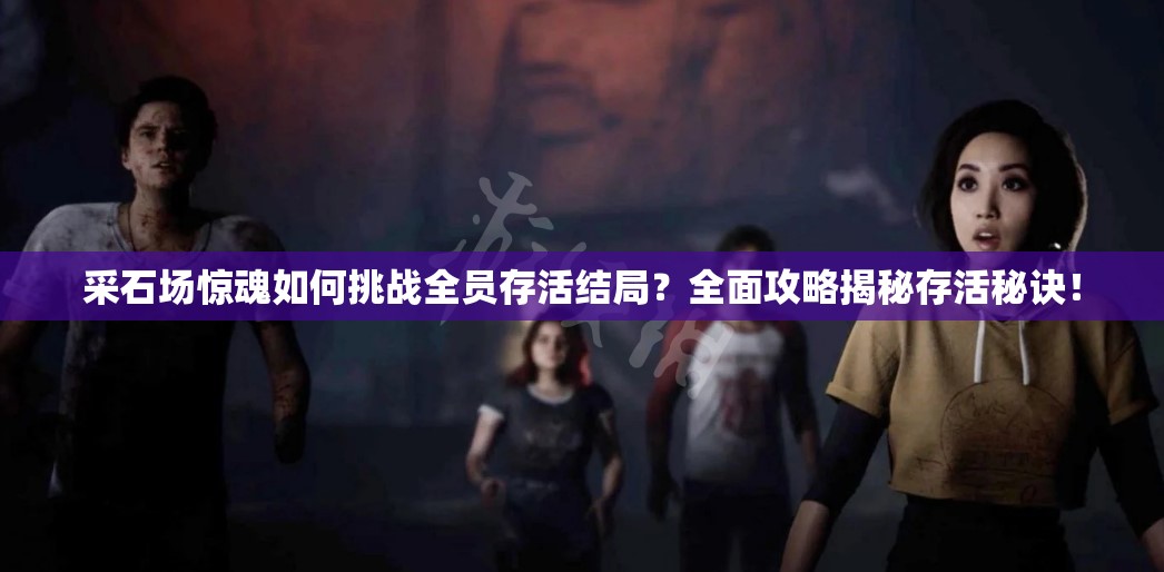 采石场惊魂如何挑战全员存活结局？全面攻略揭秘存活秘诀！