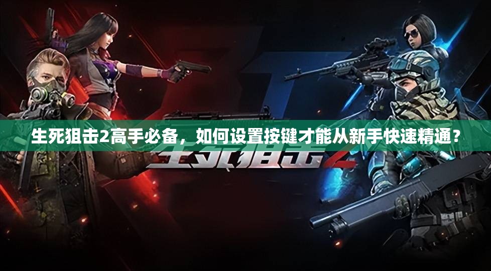 生死狙击2高手必备，如何设置按键才能从新手快速精通？