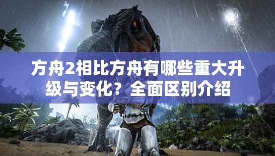 方舟2相比方舟有哪些重大升级与变化？全面区别介绍