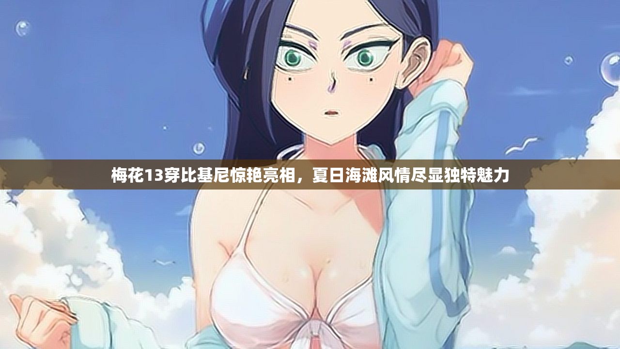 梅花13穿比基尼惊艳亮相，夏日海滩风情尽显独特魅力