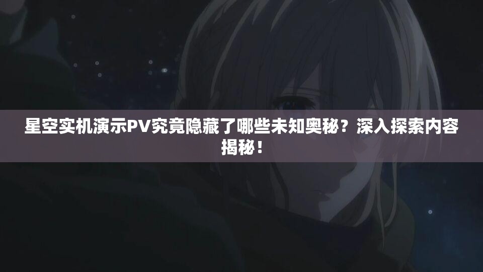 星空实机演示PV究竟隐藏了哪些未知奥秘？深入探索内容揭秘！