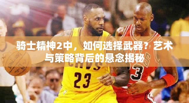 骑士精神2中，如何选择武器？艺术与策略背后的悬念揭秘