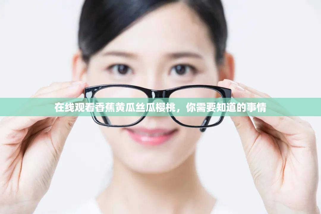 在线观看香蕉黄瓜丝瓜樱桃，你需要知道的事情