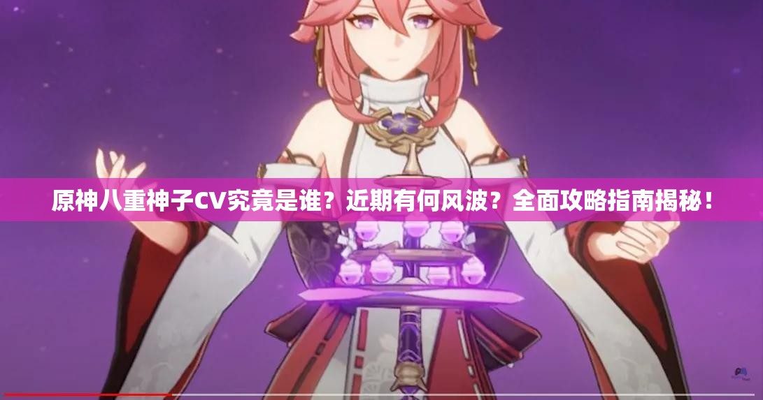 原神八重神子CV究竟是谁？近期有何风波？全面攻略指南揭秘！