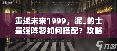 重返未来1999，泥鯭的士最强阵容如何搭配？攻略揭秘！