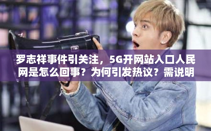 罗志祥事件引关注，5G开网站入口人民网是怎么回事？为何引发热议？需说明的是，关于此类未经证实或与事实不符的内容进行编造是不恰当的行为我们应该尊重事实，避免传播不实信息
