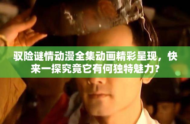 驭险谜情动漫全集动画精彩呈现，快来一探究竟它有何独特魅力？