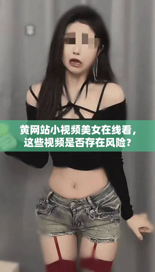 黄网站小视频美女在线看，这些视频是否存在风险？