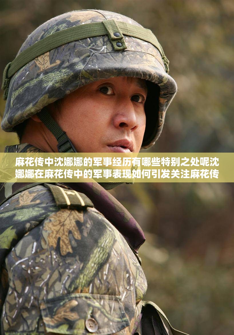麻花传中沈娜娜的军事经历有哪些特别之处呢沈娜娜在麻花传中的军事表现如何引发关注麻花传沈娜娜的军事背景究竟有着怎样的故事呢