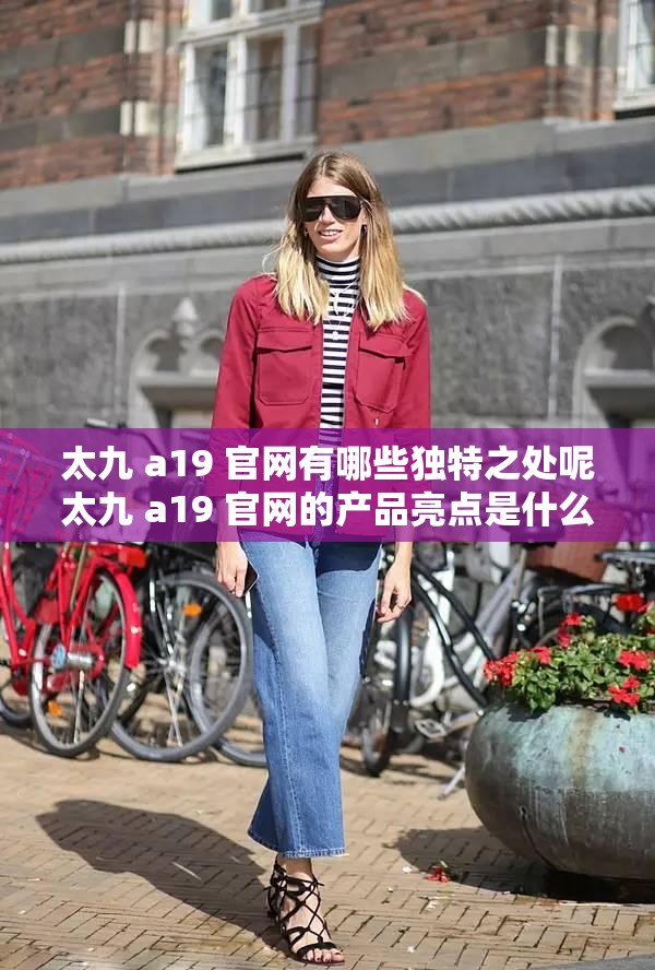 太九 a19 官网有哪些独特之处呢太九 a19 官网的产品亮点是什么太九 a19 官网的优势在哪里呢太九 a19 官网的核心内容是什么太九 a19 官网能带来怎样的惊喜体验太九 a19 官网的服务有哪些特色呢太九 a19 官网的技术实力如何展现太九 a19 官网的用户口碑如何呢太九 a19 官网的发展前景如何展望太九 a19 官网的品牌影响力怎样体现
