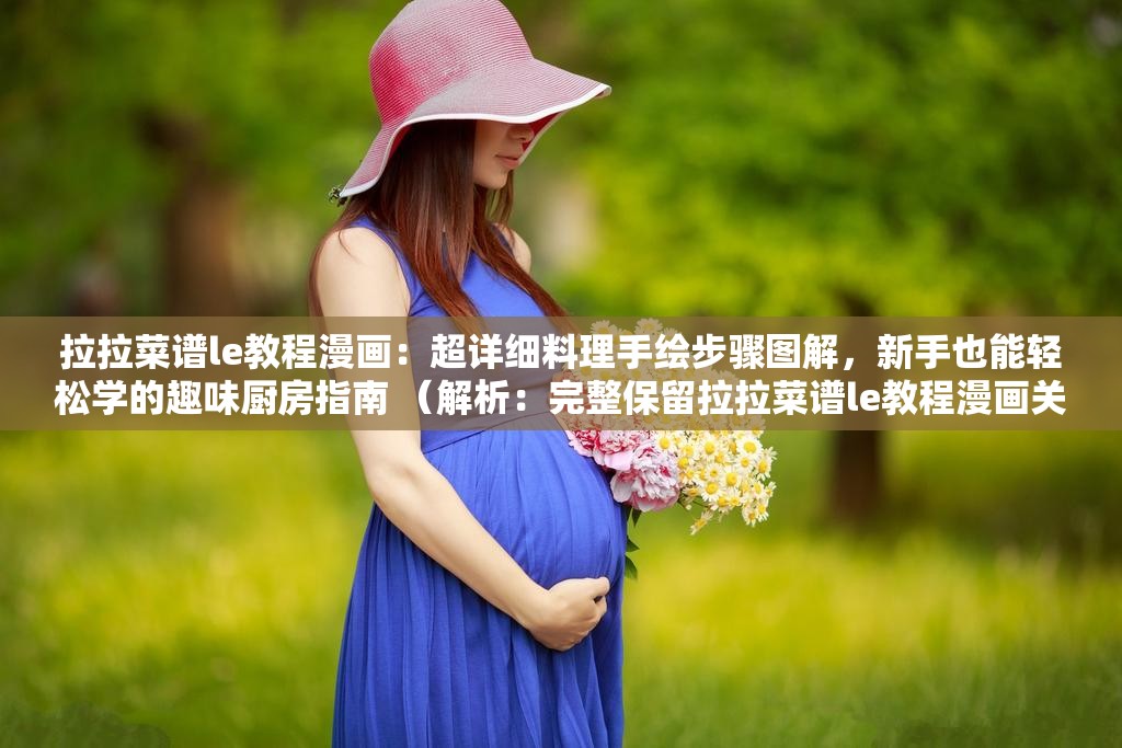 拉拉菜谱le教程漫画：超详细料理手绘步骤图解，新手也能轻松学的趣味厨房指南 （解析：完整保留拉拉菜谱le教程漫画关键词，通过超详细-手绘步骤-新手轻松学等自然流量词强化搜索需求，同时突出趣味厨房指南的差异化定位，符合百度对长尾关键词与实用内容偏好，38字满足SEO长度要求）
