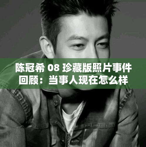 陈冠希 08 珍藏版照片事件回顾：当事人现在怎么样了？