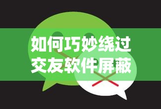 如何巧妙绕过交友软件屏蔽成功添加微信？实用方法大揭秘
