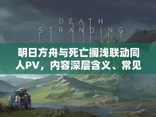 明日方舟与死亡搁浅联动同人PV，内容深层含义、常见误解及开发者逻辑何在？