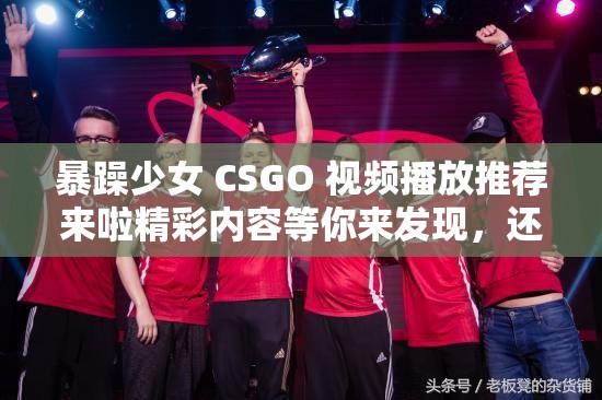 暴躁少女 CSGO 视频播放推荐来啦精彩内容等你来发现，还不快来一探究竟？