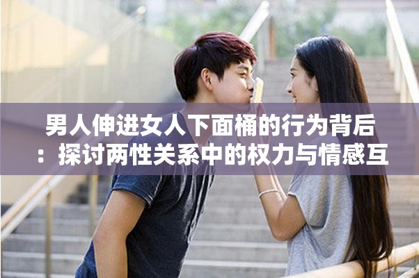 男人伸进女人下面桶的行为背后：探讨两性关系中的权力与情感互动