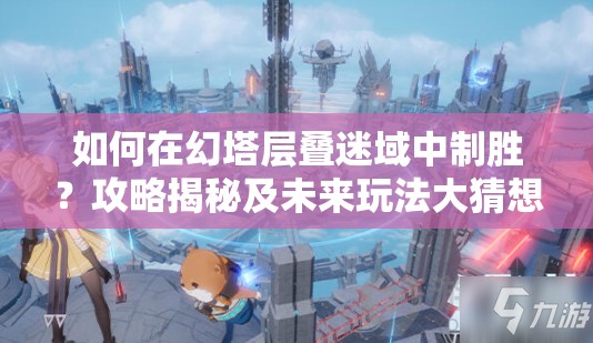 如何在幻塔层叠迷域中制胜？攻略揭秘及未来玩法大猜想