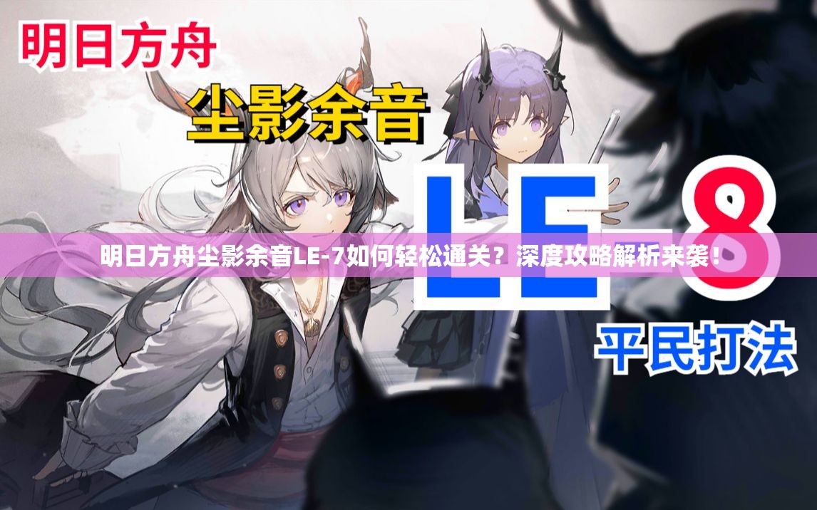 明日方舟尘影余音LE-7如何轻松通关？深度攻略解析来袭！