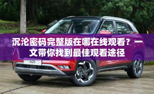 沉沦密码完整版在哪在线观看？一文带你找到最佳观看途径