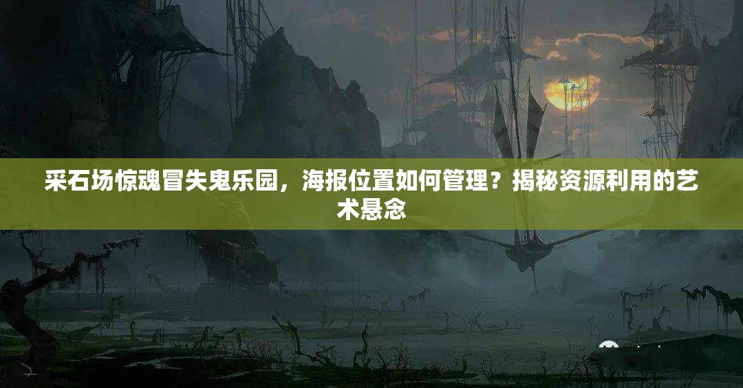 采石场惊魂冒失鬼乐园，海报位置如何管理？揭秘资源利用的艺术悬念
