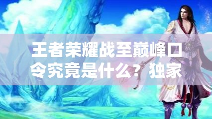 王者荣耀战至巅峰口令究竟是什么？独家分享揭秘！