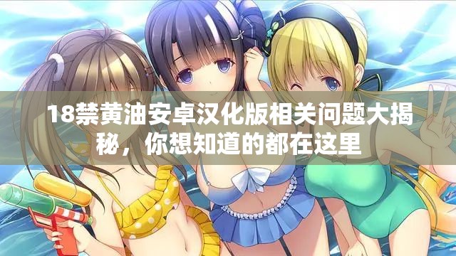 18禁黄油安卓汉化版相关问题大揭秘，你想知道的都在这里