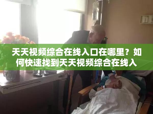 天天视频综合在线入口在哪里？如何快速找到天天视频综合在线入口？