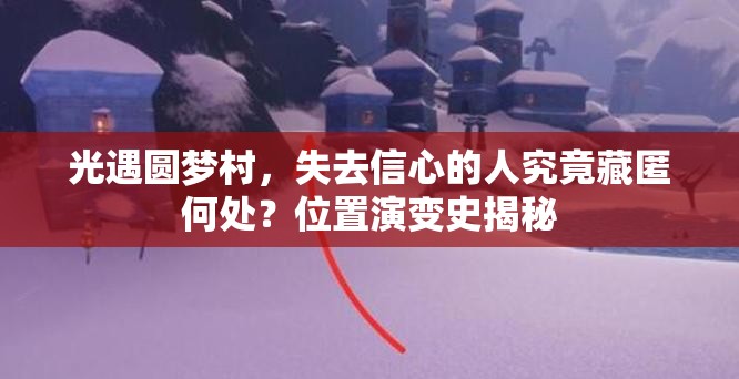 光遇圆梦村，失去信心的人究竟藏匿何处？位置演变史揭秘