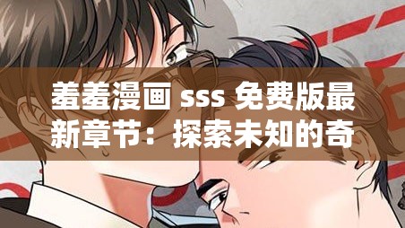 羞羞漫画 sss 免费版最新章节：探索未知的奇妙世界