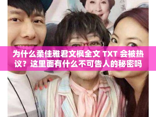为什么柔佳雅君文枫全文 TXT 会被热议？这里面有什么不可告人的秘密吗？