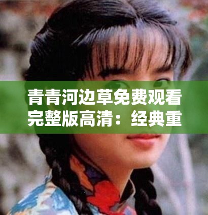 青青河边草免费观看完整版高清：经典重温，感受草原的辽阔与深情
