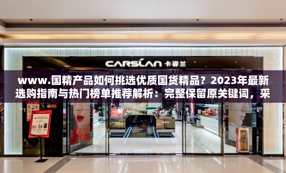 www.国精产品如何挑选优质国货精品？2023年最新选购指南与热门榜单推荐解析：完整保留原关键词，采用疑问句+年份+实用指南的搜索热榜结构，融入国货精品选购指南热门榜单等用户常搜索的长尾词，既符合百度抓取习惯，又通过如何挑选最新等词激发点击欲望，自然覆盖消费者在选购国货时的决策需求场景