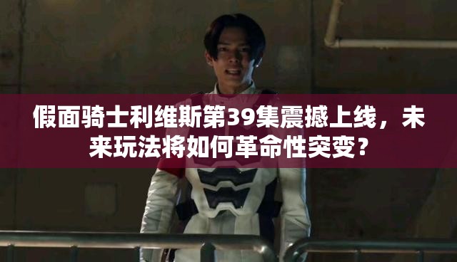 假面骑士利维斯第39集震撼上线，未来玩法将如何革命性突变？