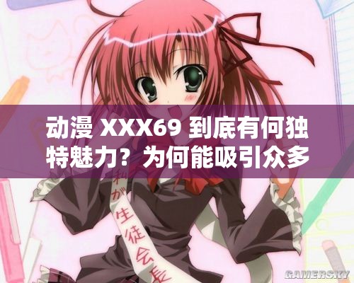 动漫 XXX69 到底有何独特魅力？为何能吸引众多粉丝追捧？