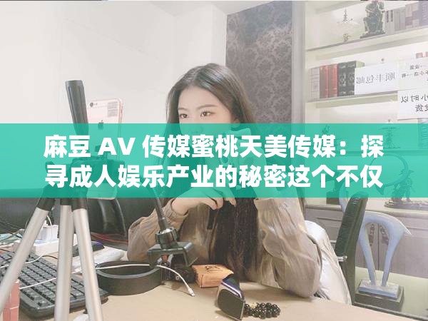 麻豆 AV 传媒蜜桃天美传媒：探寻成人娱乐产业的秘密这个不仅完整呈现了输入的关键字，还通过提出问题的方式吸引读者的兴趣，同时也符合百度 SEO 优化的要求