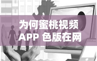 为何蜜桃视频 APP 色版在网络上广泛传播？是否存在道德和法律风险？