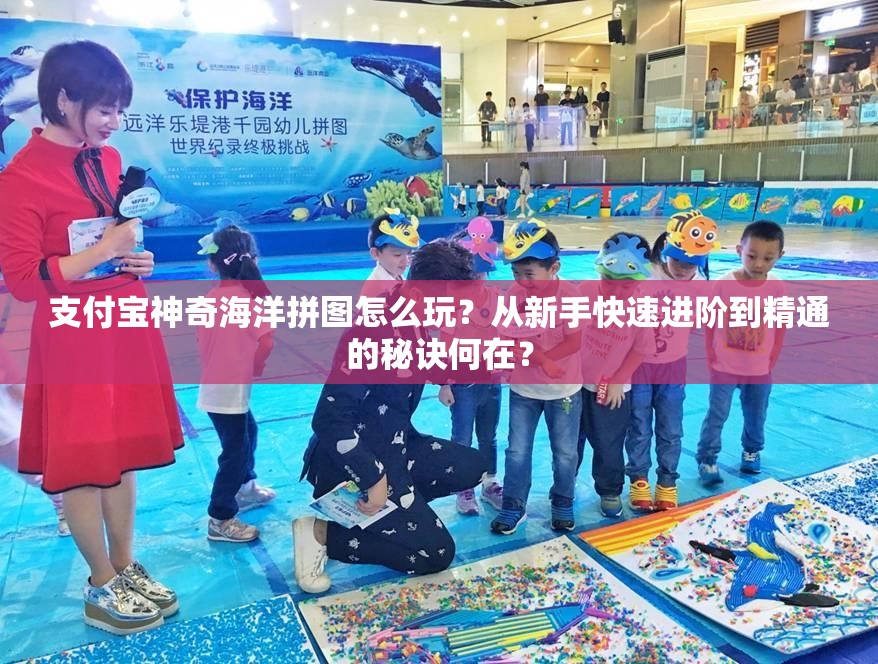 支付宝神奇海洋拼图怎么玩？从新手快速进阶到精通的秘诀何在？