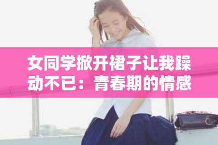 女同学掀开裙子让我躁动不已：青春期的情感波动与心理调适探讨