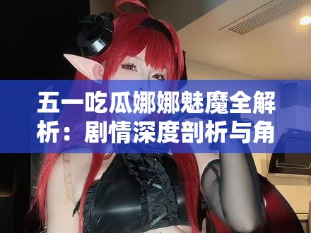 五一吃瓜娜娜魅魔全解析：剧情深度剖析与角色魅力大揭秘