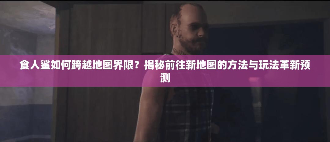 食人鲨如何跨越地图界限？揭秘前往新地图的方法与玩法革新预测