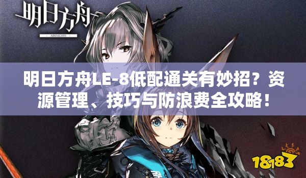 明日方舟LE-8低配通关有妙招？资源管理、技巧与防浪费全攻略！