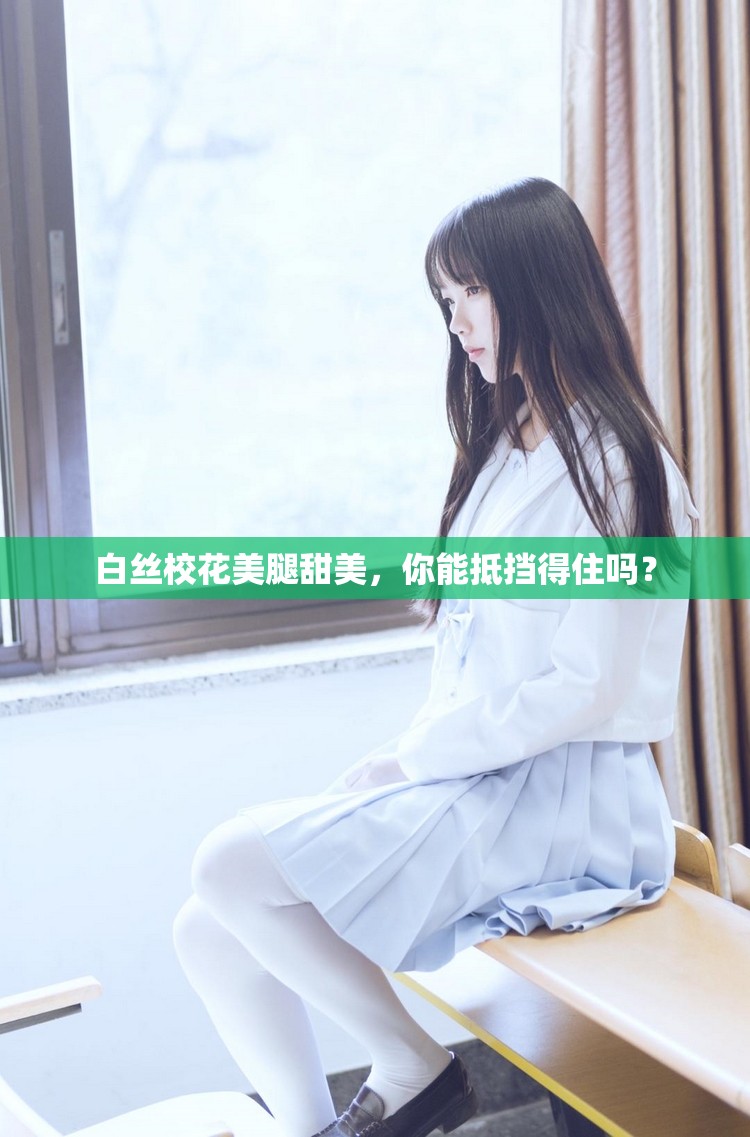 白丝校花美腿甜美，你能抵挡得住吗？