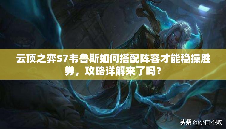 云顶之弈S7韦鲁斯如何搭配阵容才能稳操胜券，攻略详解来了吗？